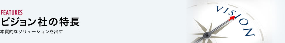 ビジョン社の特長 本質的なソリューションを出す