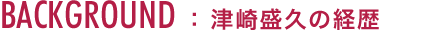 BACKGROUND :津崎盛久の経歴