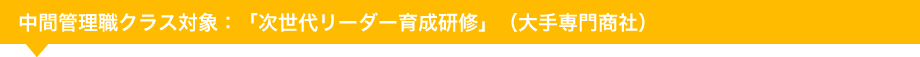 中間管理職クラス対象：「次世代リーダー育成研修」（大手専門商社様）