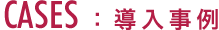 CASES ：導入事例